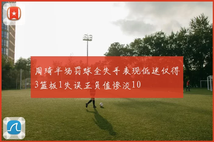 周琦半场罚球全失手表现低迷仅得3篮板1失误正负值惨淡10