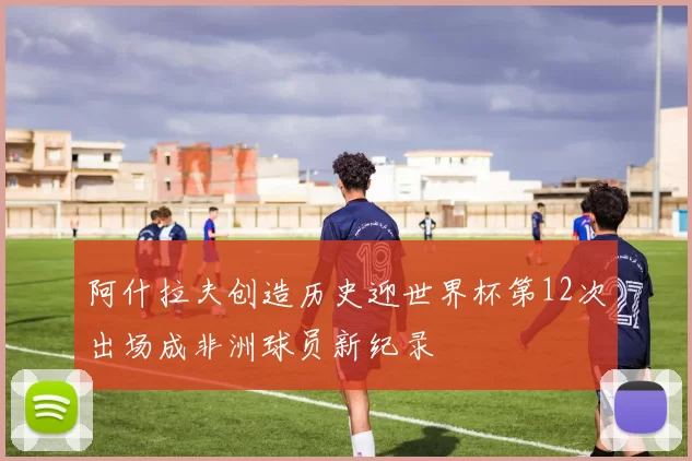 阿什拉夫创造历史迎世界杯第12次出场成非洲球员新纪录
