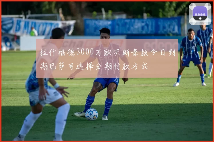 拉什福德3000万欧买断条款今日到期巴萨可选择分期付款方式