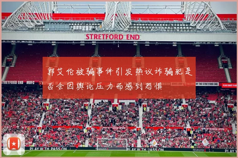 郭艾伦被骗事件引发热议诈骗犯是否会因舆论压力而感到恐惧