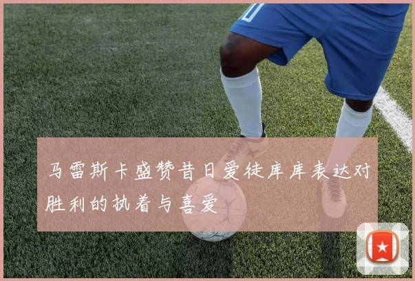 马雷斯卡盛赞昔日爱徒库库表达对胜利的执着与喜爱