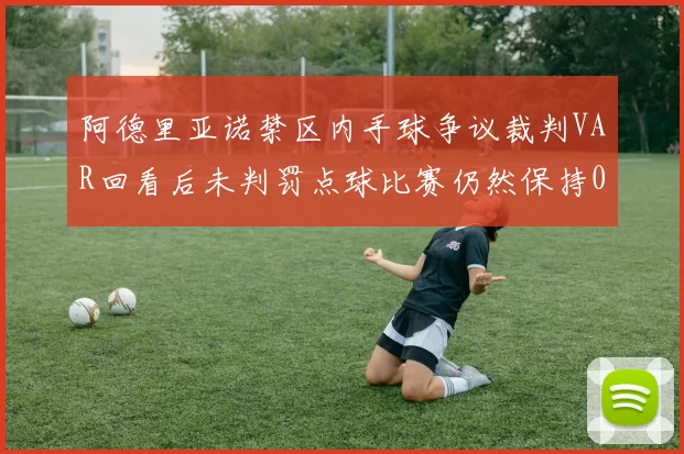 阿德里亚诺禁区内手球争议裁判VAR回看后未判罚点球比赛仍然保持0-0平局