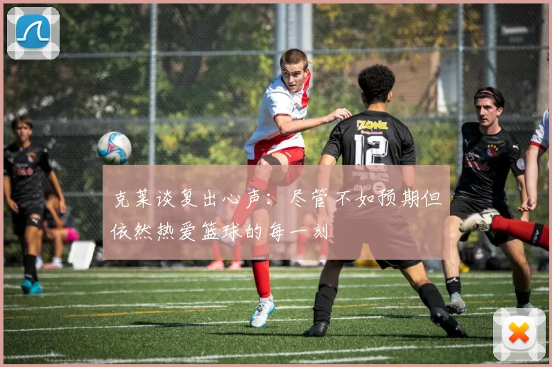 克莱谈复出心声：尽管不如预期但依然热爱篮球的每一刻