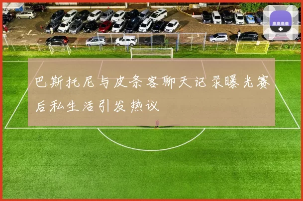 巴斯托尼与皮条客聊天记录曝光赛后私生活引发热议