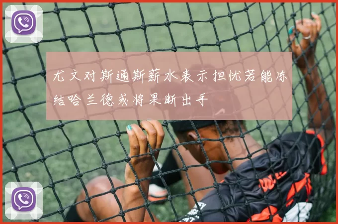 尤文对斯通斯薪水表示担忧若能冻结哈兰德或将果断出手