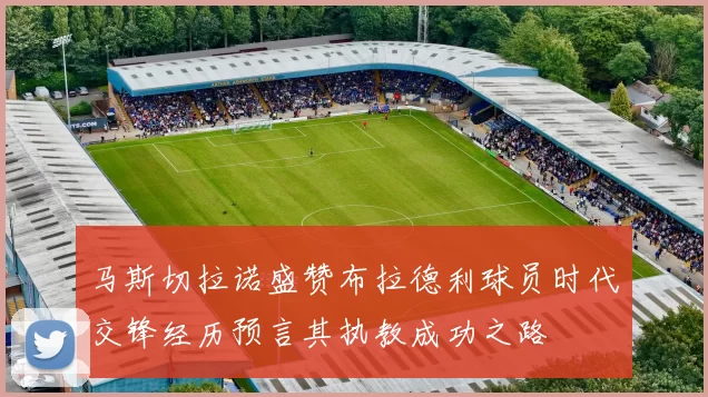 马斯切拉诺盛赞布拉德利球员时代交锋经历预言其执教成功之路