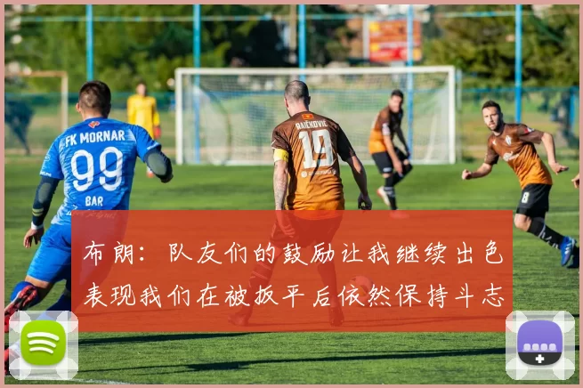 布朗：队友们的鼓励让我继续出色表现我们在被扳平后依然保持斗志