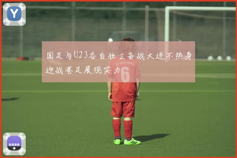 国足与U23各自独立备战大连不热身迎战港足展现实力