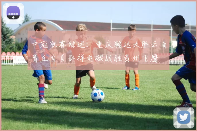 中冠联赛综述：重庆瀚达大胜云南青丘自贡弘祥电碳战胜贵州飞鹰