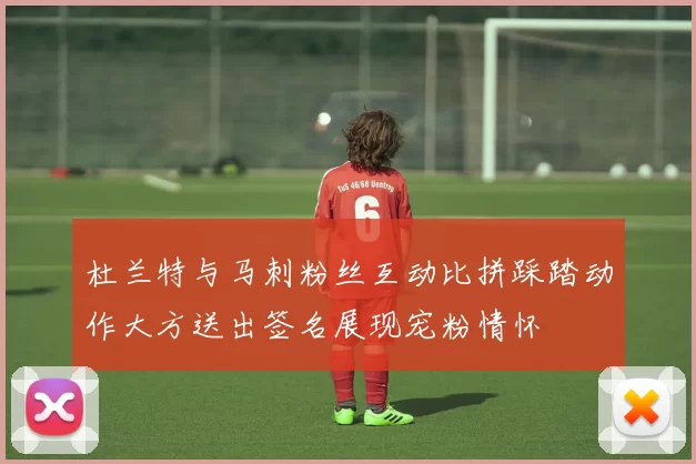 杜兰特与马刺粉丝互动比拼踩踏动作大方送出签名展现宠粉情怀