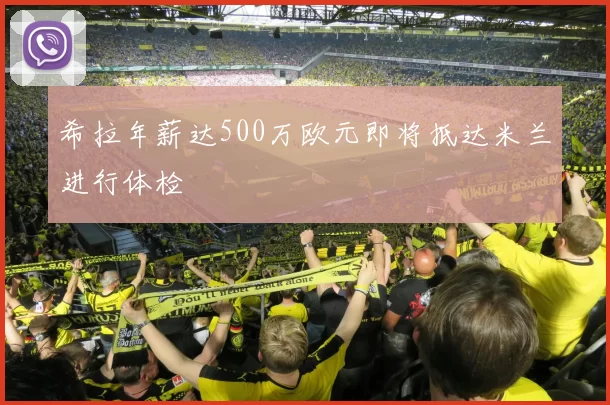 希拉年薪达500万欧元即将抵达米兰进行体检