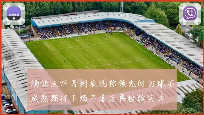 杨健点评马刺表现称领先时打球不成熟期待下场不落后再检验实力