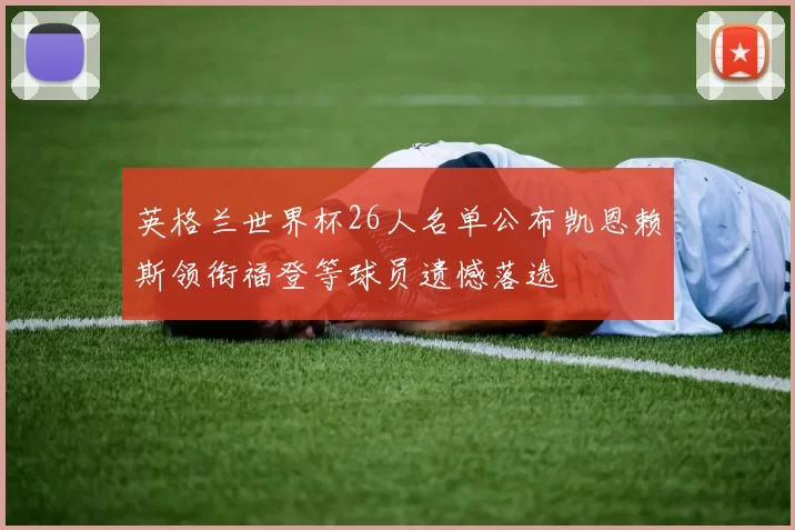 英格兰世界杯26人名单公布凯恩赖斯领衔福登等球员遗憾落选