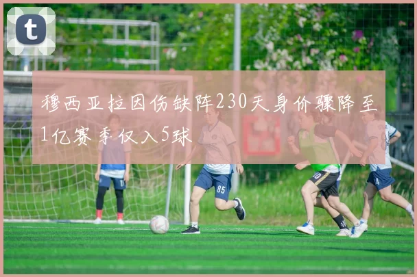 穆西亚拉因伤缺阵230天身价骤降至1亿赛季仅入5球