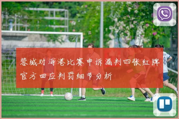 蓉城对海港比赛申诉漏判四张红牌官方回应判罚细节分析