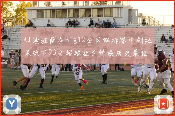 AJ迪班萨在Big12分区锦标赛中创纪录砍下93分超越杜兰特成历史最佳