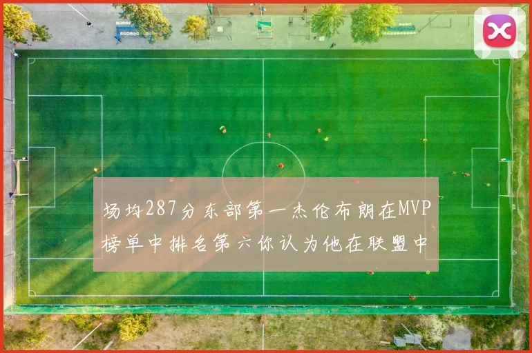 场均287分东部第一杰伦布朗在MVP榜单中排名第六你认为他在联盟中应排第几