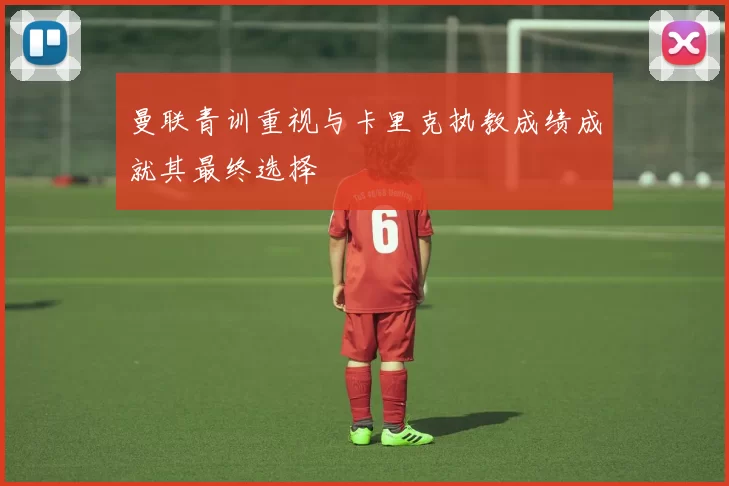 曼联青训重视与卡里克执教成绩成就其最终选择
