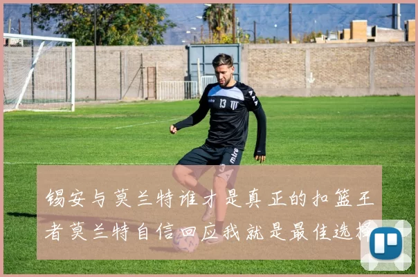 锡安与莫兰特谁才是真正的扣篮王者莫兰特自信回应我就是最佳选择