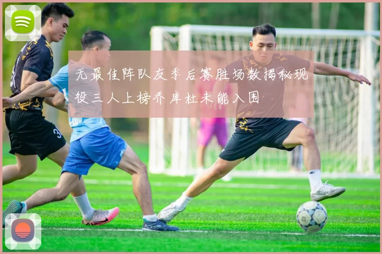 无最佳阵队友季后赛胜场数揭秘现役三人上榜乔库杜未能入围