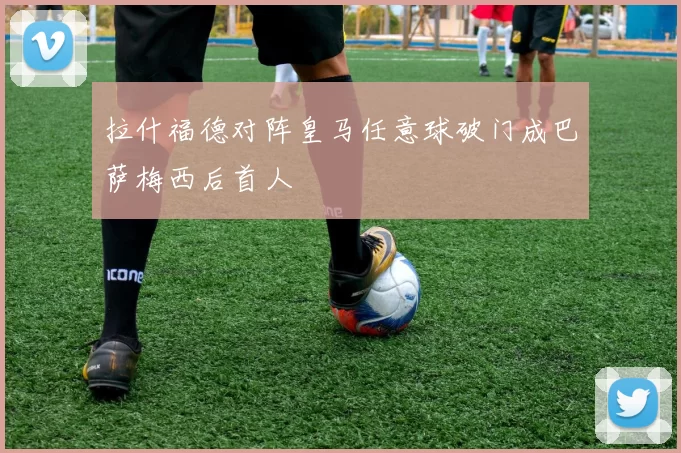 拉什福德对阵皇马任意球破门成巴萨梅西后首人