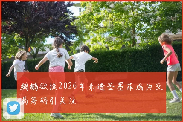 鹈鹕欲换2026年乐透签墨菲成为交易筹码引关注