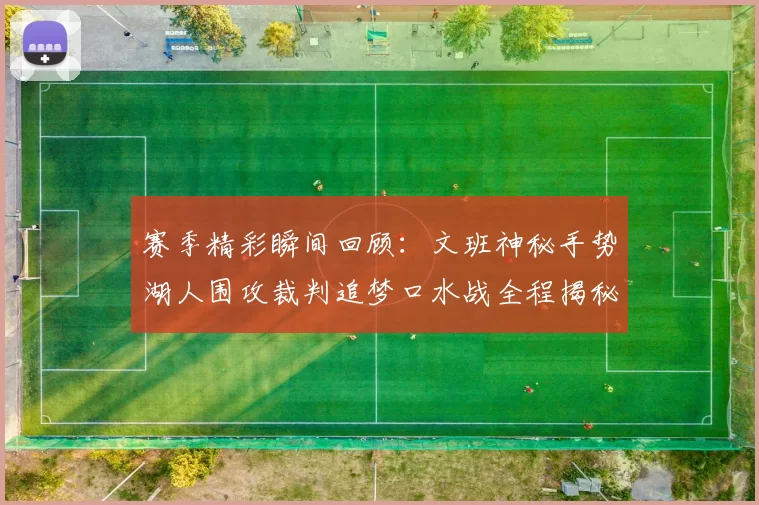 赛季精彩瞬间回顾：文班神秘手势湖人围攻裁判追梦口水战全程揭秘