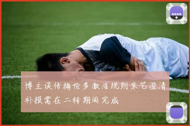 博主误传梅伦多激活规则朱艺澄清补报需在二转期间完成