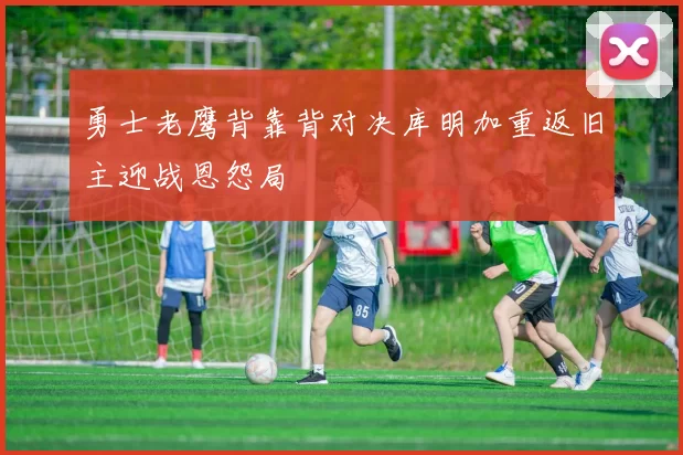 勇士老鹰背靠背对决库明加重返旧主迎战恩怨局